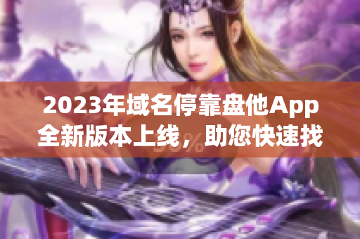 2023年域名停靠盤他App全新版本上線，助您快速找到最全的下載資源