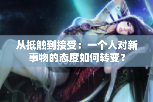 從抵觸到接受：一個人對新事物的態(tài)度如何轉變？