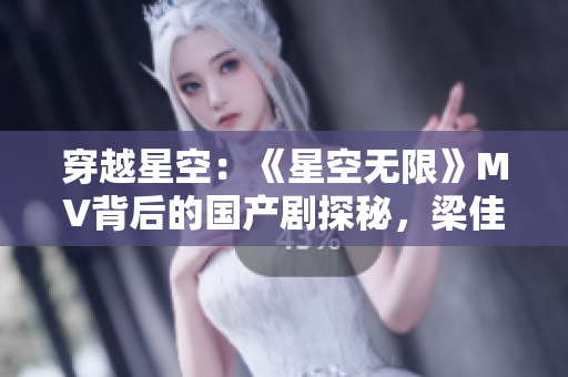 穿越星空：《星空無限》MV背后的國產(chǎn)劇探秘，梁佳帶你揭秘視覺盛宴