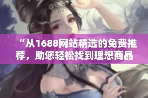 “從1688網(wǎng)站精選的免費(fèi)推薦，助您輕松找到理想商品！”
