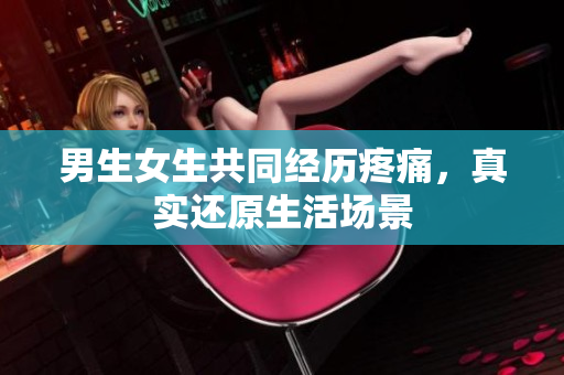 男生女生共同經(jīng)歷疼痛，真實還原生活場景