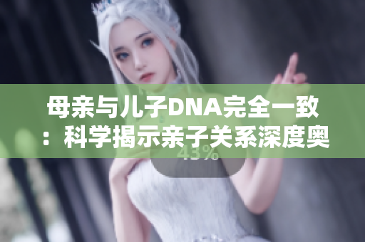 母親與兒子DNA完全一致：科學揭示親子關系深度奧秘