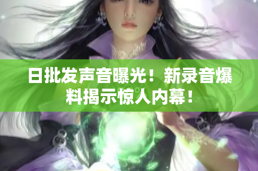 日批發(fā)聲音曝光！新錄音爆料揭示驚人內幕！
