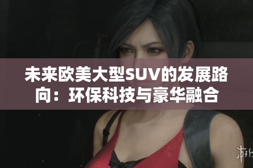 未來歐美大型SUV的發(fā)展路向：環(huán)?？萍寂c豪華融合