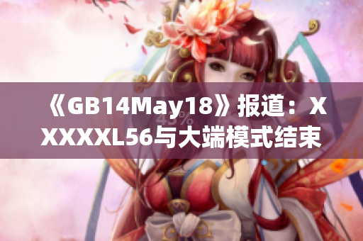 《GB14May18》報道：XXXXXL56與大端模式結(jié)束。