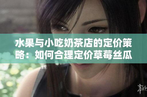 水果與小吃奶茶店的定價(jià)策略：如何合理定價(jià)草莓絲瓜芭樂鴨脖奶茶？