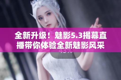 全新升級(jí)！魅影5.3揭幕直播帶你體驗(yàn)全新魅影風(fēng)采