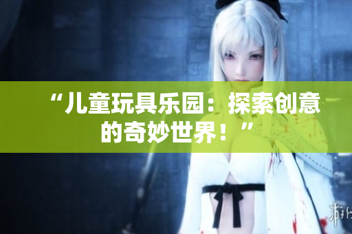 “兒童玩具樂園：探索創(chuàng)意的奇妙世界！”