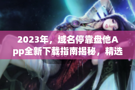 2023年，域名?？勘P(pán)他App全新下載指南揭秘，精選應(yīng)用一網(wǎng)打盡！
