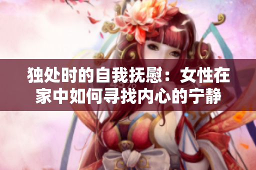 獨(dú)處時(shí)的自我撫慰：女性在家中如何尋找內(nèi)心的寧靜