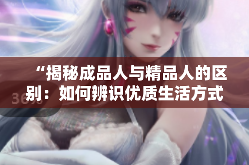 “揭秘成品人與精品人的區(qū)別：如何辨識(shí)優(yōu)質(zhì)生活方式的特征？”