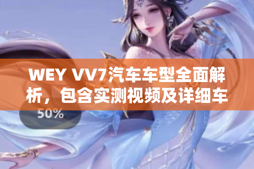 WEY VV7汽車車型全面解析，包含實測視頻及詳細車型配置介紹