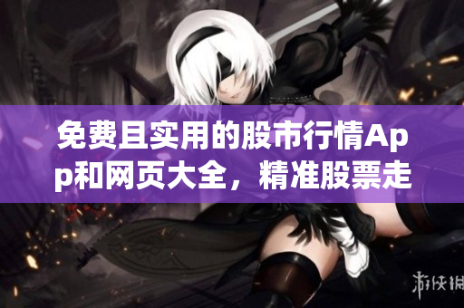 免費(fèi)且實(shí)用的股市行情App和網(wǎng)頁(yè)大全，精準(zhǔn)股票走勢(shì)一手掌握