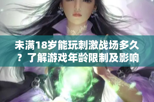 未滿(mǎn)18歲能玩刺激戰(zhàn)場(chǎng)多久？了解游戲年齡限制及影響