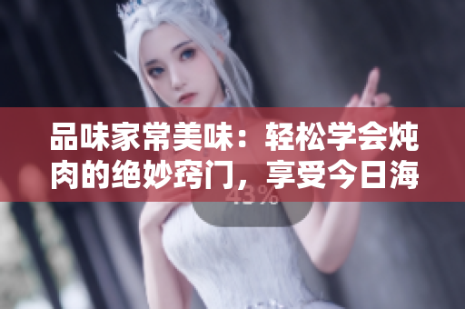 品味家常美味：輕松學會燉肉的絕妙竅門，享受今日海棠的醇香滋味