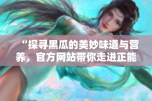 “探尋黑瓜的美妙味道與營(yíng)養(yǎng)，官方網(wǎng)站帶你走進(jìn)正能量的世界”