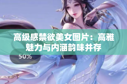高級(jí)感禁欲美女圖片：高雅魅力與內(nèi)涵韻味并存