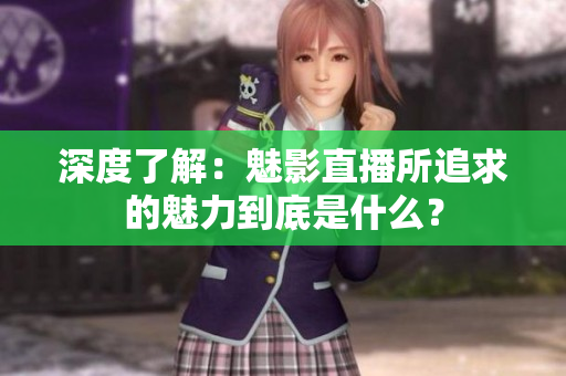 深度了解：魅影直播所追求的魅力到底是什么？