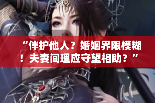 “伴護他人？婚姻界限模糊！夫妻間理應守望相助？”