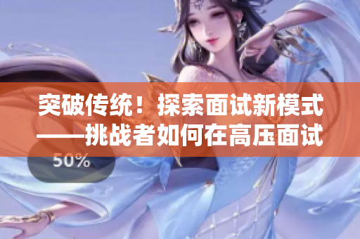 突破傳統(tǒng)！探索面試新模式——挑戰(zhàn)者如何在高壓面試中脫穎而出