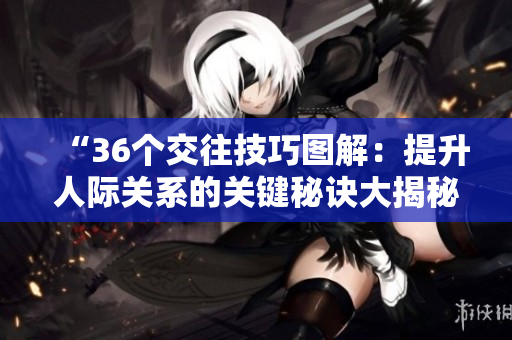 “36個(gè)交往技巧圖解：提升人際關(guān)系的關(guān)鍵秘訣大揭秘！”