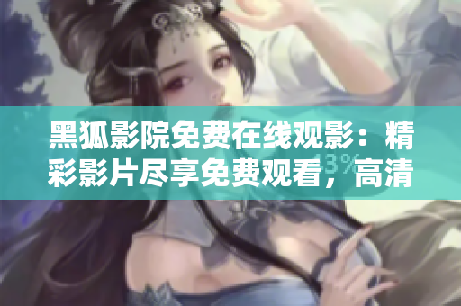黑狐影院免費在線觀影：精彩影片盡享免費觀看，高清暢享電影盛宴