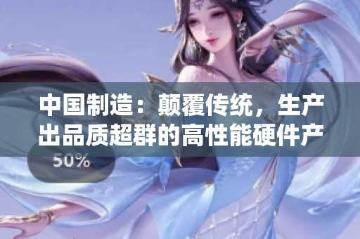 中國制造：顛覆傳統(tǒng)，生產(chǎn)出品質(zhì)超群的高性能硬件產(chǎn)品