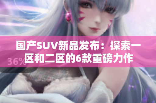 國產(chǎn)SUV新品發(fā)布：探索一區(qū)和二區(qū)的6款重磅力作
