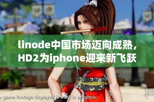 linode中國(guó)市場(chǎng)邁向成熟，HD2為iphone迎來新飛躍