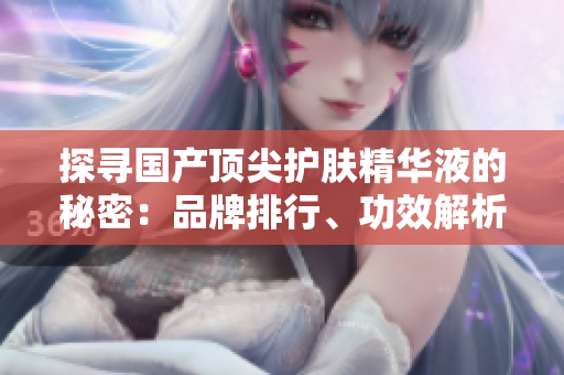 探尋國產(chǎn)頂尖護(hù)膚精華液的秘密：品牌排行、功效解析及用戶評價全揭秘