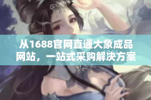 從1688官網(wǎng)直通大象成品網(wǎng)站，一站式采購解決方案