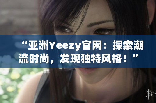 “亞洲Yeezy官網(wǎng)：探索潮流時尚，發(fā)現(xiàn)獨特風(fēng)格！”
