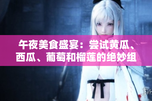 午夜美食盛宴：嘗試黃瓜、西瓜、葡萄和榴蓮的絕妙組合