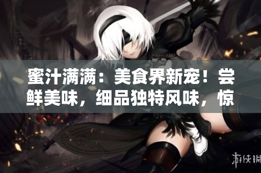 蜜汁滿滿：美食界新寵！嘗鮮美味，細(xì)品獨(dú)特風(fēng)味，驚艷味蕾！