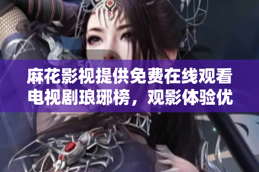 麻花影視提供免費(fèi)在線觀看電視劇瑯琊榜，觀影體驗(yàn)優(yōu)質(zhì)無廣告
