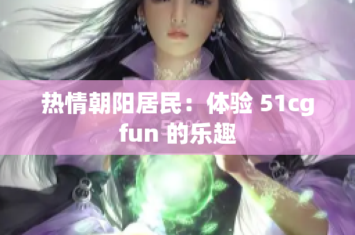 熱情朝陽居民：體驗 51cgfun 的樂趣