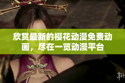 欣賞最新的櫻花動漫免費動畫，盡在一覽動漫平臺