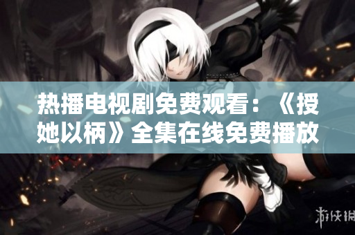 熱播電視劇免費觀看：《授她以柄》全集在線免費播放