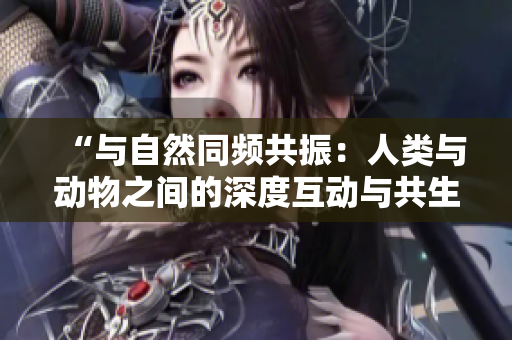 “與自然同頻共振：人類與動物之間的深度互動與共生關系探究”