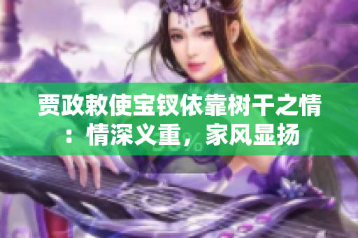 賈政敕使寶釵依靠樹干之情：情深義重，家風(fēng)顯揚(yáng)