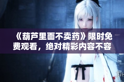 《葫蘆里面不賣藥》限時免費觀看，絕對精彩內(nèi)容不容錯過!