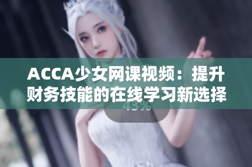 ACCA少女網(wǎng)課視頻：提升財(cái)務(wù)技能的在線學(xué)習(xí)新選擇