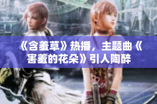 《含羞草》熱播，主題曲《害羞的花朵》引人陶醉