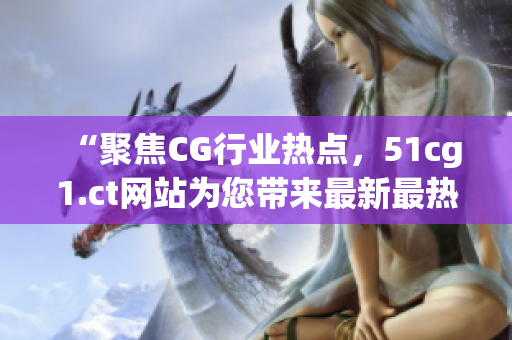 “聚焦CG行業(yè)熱點，51cg1.ct網(wǎng)站為您帶來最新最熱吃瓜話題！”