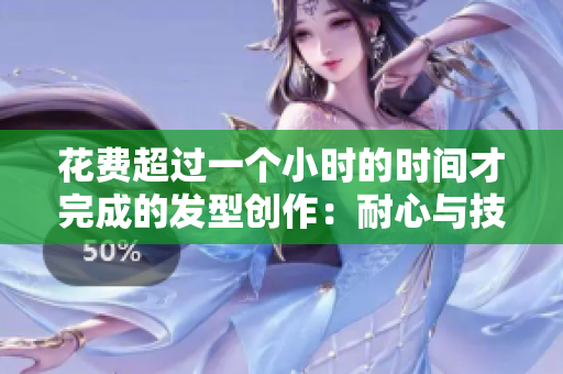 花費(fèi)超過一個(gè)小時(shí)的時(shí)間才完成的發(fā)型創(chuàng)作：耐心與技巧的結(jié)合