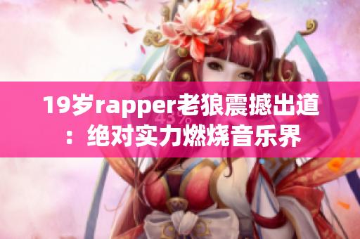 19歲rapper老狼震撼出道：絕對(duì)實(shí)力燃燒音樂界