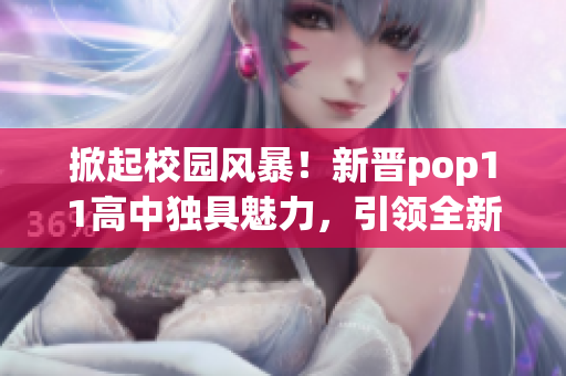掀起校園風(fēng)暴！新晉pop11高中獨(dú)具魅力，引領(lǐng)全新潮流