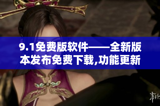 9.1免費(fèi)版軟件——全新版本發(fā)布免費(fèi)下載,功能更新全面優(yōu)化