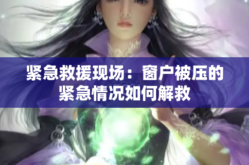 緊急救援現(xiàn)場：窗戶被壓的緊急情況如何解救