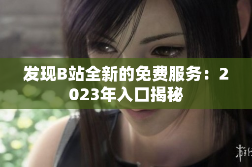發(fā)現(xiàn)B站全新的免費(fèi)服務(wù)：2023年入口揭秘